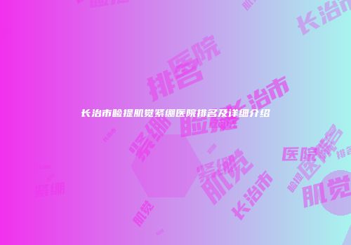长治市睑提肌觉紧绷医院排名及详细介绍