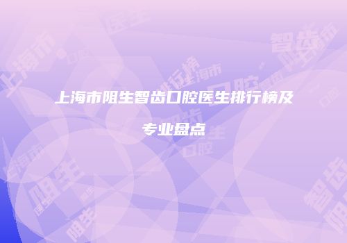 上海市阻生智齿口腔医生排行榜及专业盘点