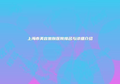 上海市美容嫩肤医院排名与详细介绍