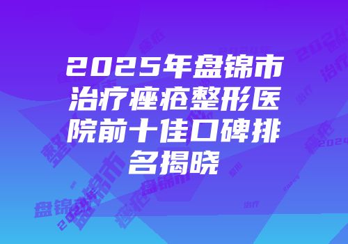 2025年盘锦市治疗痤疮整形医院前十佳口碑排名揭晓