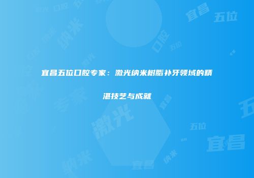 宜昌五位口腔专家：激光纳米树脂补牙领域的精湛技艺与成就