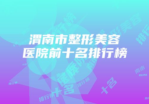 渭南市整形美容医院前十名排行榜
