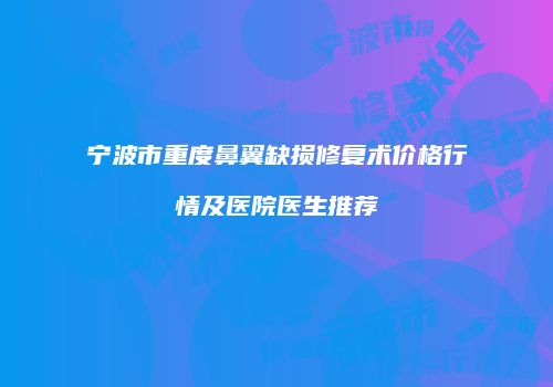 宁波市重度鼻翼缺损修复术价格行情及医院医生推荐