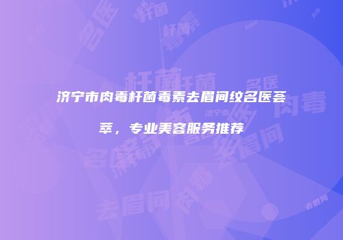 济宁市肉毒杆菌毒素去眉间纹名医荟萃，专业美容服务推荐