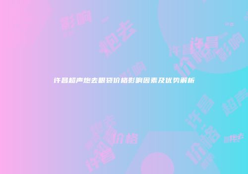 许昌超声炮去眼袋价格影响因素及优势解析