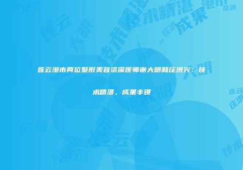 连云港市两位整形美容资深医师谢大明和庄洪兴：技术精湛，成果丰硕