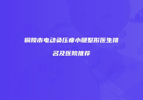 铜陵市电动负压瘦小腿整形医生排名及医院推荐