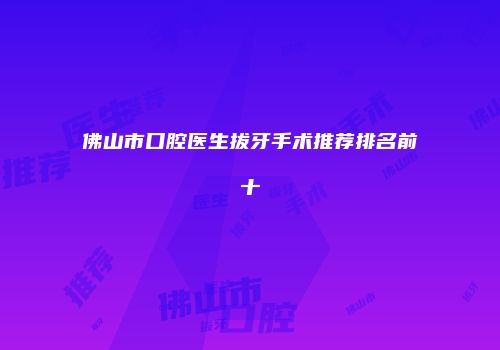 佛山市口腔医生拔牙手术推荐排名前十