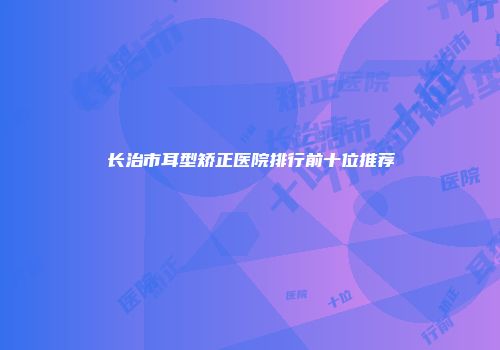 长治市耳型矫正医院排行前十位推荐