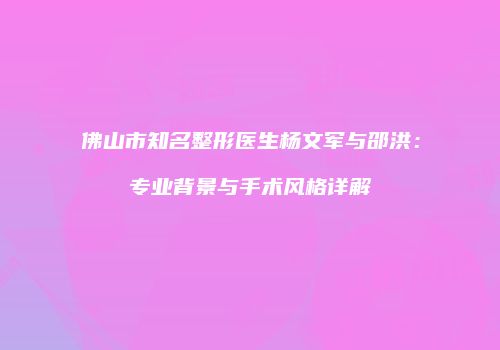 佛山市知名整形医生杨文军与邵洪：专业背景与手术风格详解