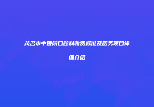 茂名市中医院口腔科收费标准及服务项目详细介绍