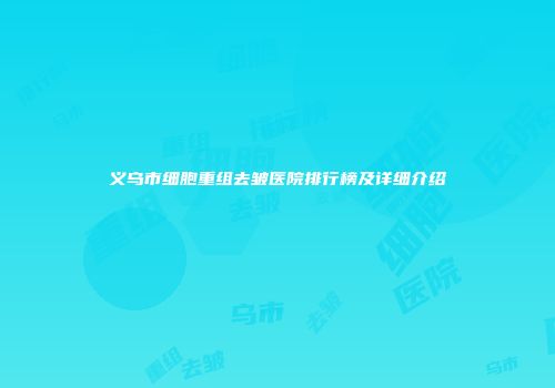 义乌市细胞重组去皱医院排行榜及详细介绍