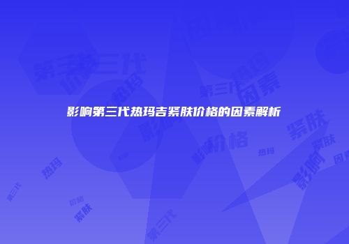 影响第三代热玛吉紧肤价格的因素解析