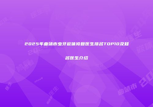 2025年曲靖市虫牙嵌体修复医生排名TOP10及知名医生介绍