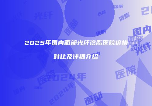 2025年国内面部光纤溶脂医院价格对比及详细介绍