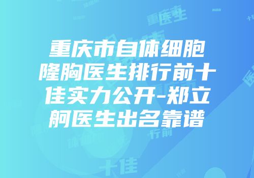 重庆市自体细胞隆胸医生排行前十佳实力公开-郑立舸医生出名靠谱