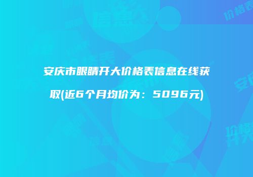 安庆市眼睛开大价格表信息在线获取(近6个月均价为：5096元)