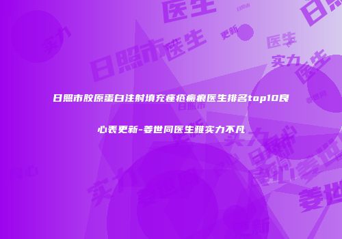 日照市胶原蛋白注射填充痤疮瘢痕医生排名top10良心表更新-姜世同医生雅实力不凡