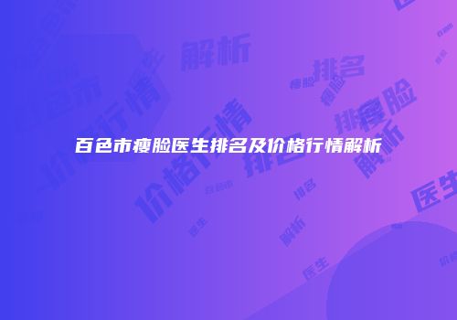 百色市瘦脸医生排名及价格行情解析