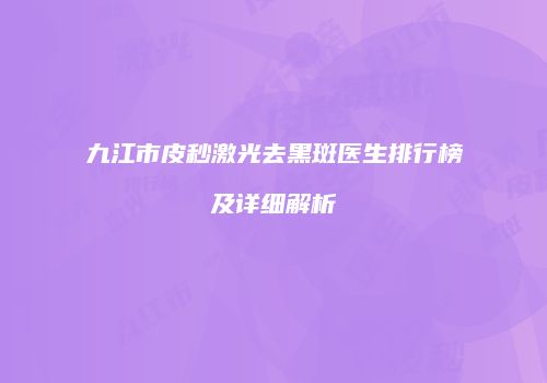 九江市皮秒激光去黑斑医生排行榜及详细解析