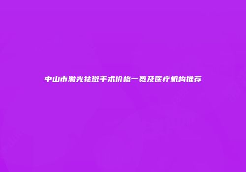 中山市激光祛斑手术价格一览及医疗机构推荐