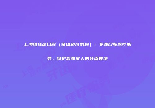 上海维佳康口腔（宝山科尔机构）：专业口腔医疗服务，呵护您和家人的牙齿健康