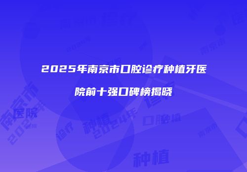 2025年南京市口腔诊疗种植牙医院前十强口碑榜揭晓