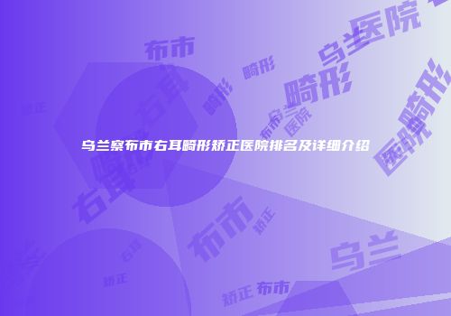 乌兰察布市右耳畸形矫正医院排名及详细介绍