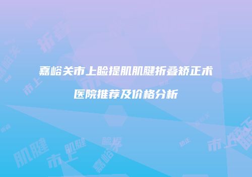嘉峪关市上睑提肌肌腱折叠矫正术医院推荐及价格分析