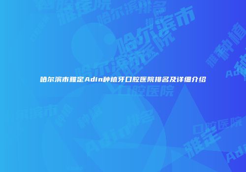 哈尔滨市雅定Adin种植牙口腔医院排名及详细介绍