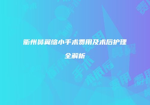 衢州鼻翼缩小手术费用及术后护理全解析