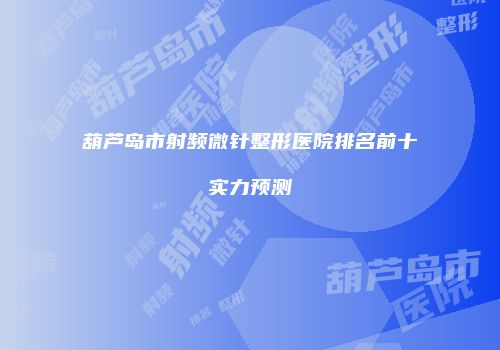 葫芦岛市射频微针整形医院排名前十实力预测
