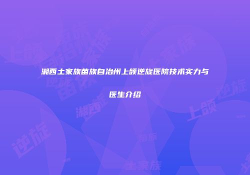 湘西土家族苗族自治州上颌逆旋医院技术实力与医生介绍