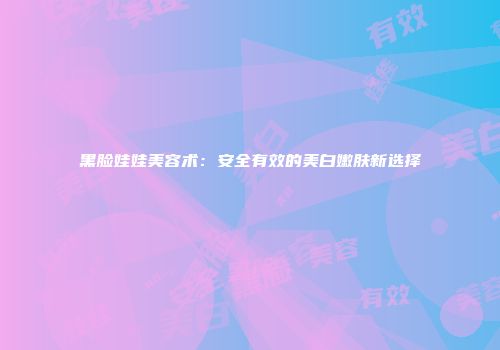 黑脸娃娃美容术：安全有效的美白嫩肤新选择