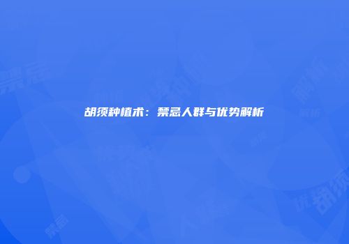 胡须种植术：禁忌人群与优势解析