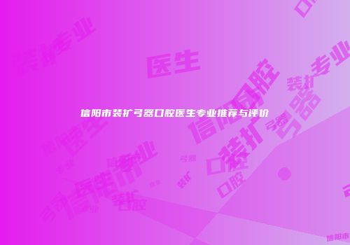 信阳市装扩弓器口腔医生专业推荐与评价