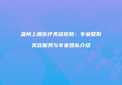 温州上雅医疗美容医院：专业整形美容服务与专家团队介绍