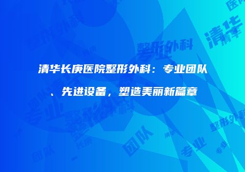 清华长庚医院整形外科：专业团队、先进设备，塑造美丽新篇章