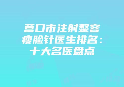 营口市注射整容瘦脸针医生排名：十大名医盘点