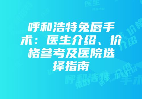 呼和浩特兔唇手术：医生介绍、价格参考及医院选择指南