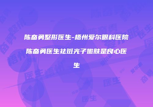 陈奋勇整形医生-梧州爱尔眼科医院陈奋勇医生祛斑光子嫩肤是良心医生