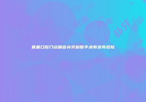 喜善口腔门诊龋齿补牙树脂手术有没有危险