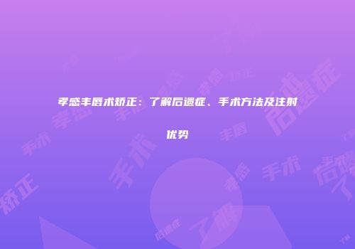 孝感丰唇术矫正：了解后遗症、手术方法及注射优势