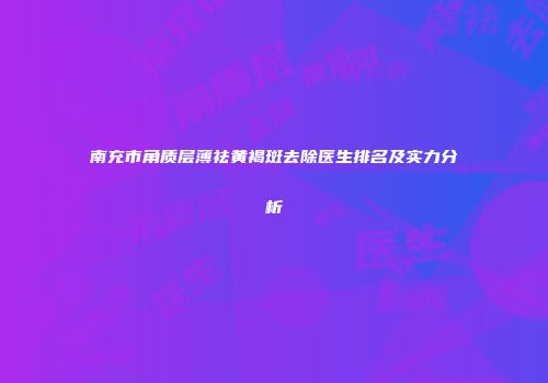 南充市角质层薄祛黄褐斑去除医生排名及实力分析