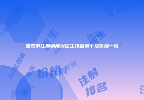 宝鸡市注射物隆鼻医生排名前十及价格一览
