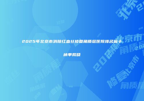 2025年北京市消除红血丝修复角质层医院排名前十榜单揭晓