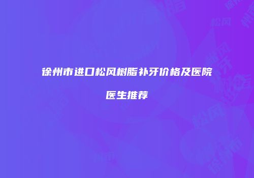 徐州市进口松风树脂补牙价格及医院医生推荐