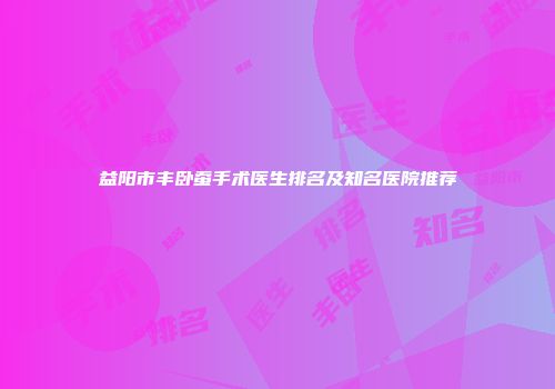 益阳市丰卧蚕手术医生排名及知名医院推荐