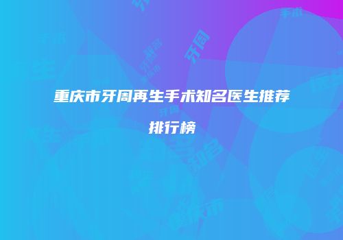 重庆市牙周再生手术知名医生推荐排行榜