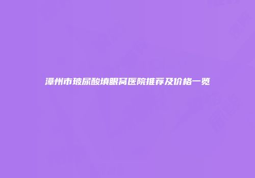 漳州市玻尿酸填眼窝医院推荐及价格一览